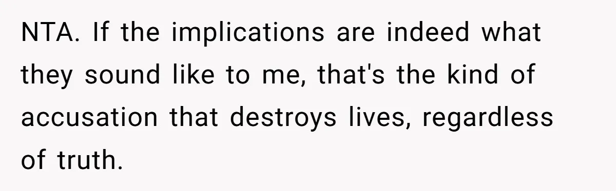 NTA. If the implications are indeed what they sound like to me, that's the kind of accusation that destroys lives, regardless of truth.