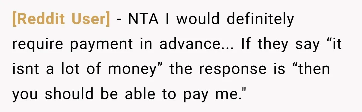 [Reddit User] - NTA I would definitely require payment in advance... If they say “it isnt a lot of money” the response is “then you should be able to pay...