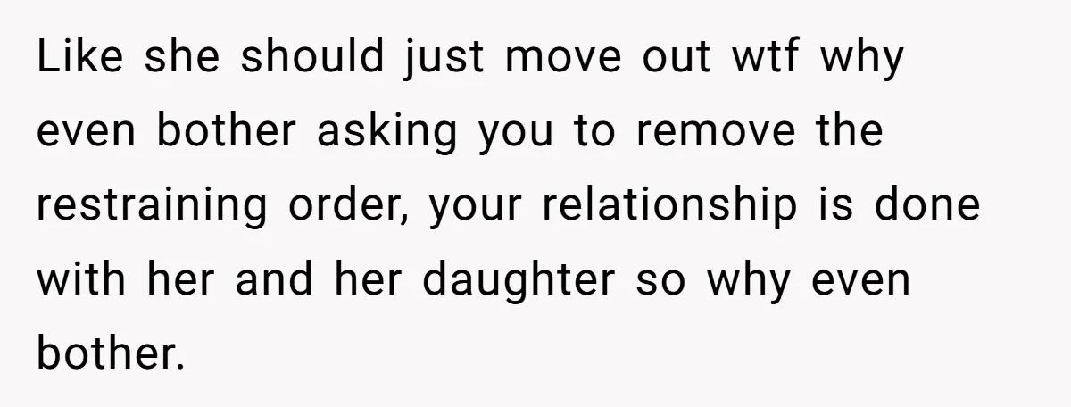 Like she should just move out wtf why even bother asking you to remove the restraining order, your relationship is done with her and her daughter so why even bother.