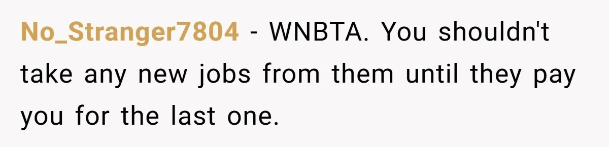 No_Stranger7804 - WNBTA. You shouldn't take any new jobs from them until they pay you for the last one.