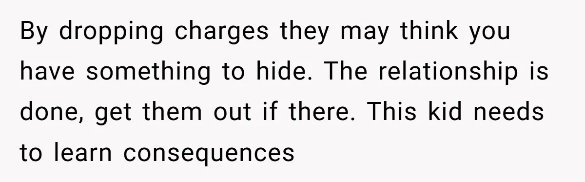 By dropping charges they may think you have something to hide. The relationship is done, get them out if there. This kid needs to learn consequences