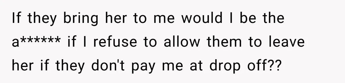 If they bring her to me would I be the a****** if I refuse to allow them to leave her if they don't pay me at drop off??