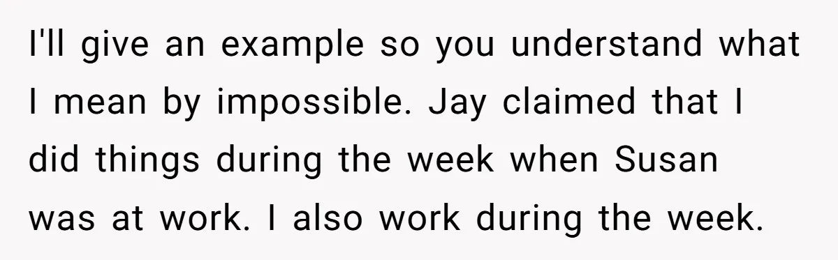 I'll give an example so you understand what I mean by impossible. Jay claimed that I did things during the week when Susan was at work. I also work during...