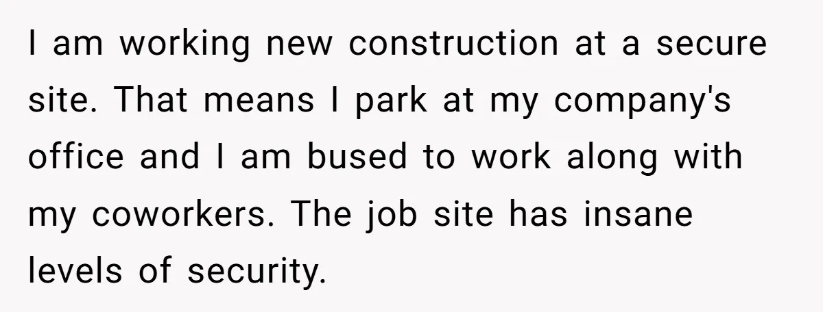 I am working new construction at a secure site. That means I park at my company's office and I am bused to work along with my coworkers. The job site...