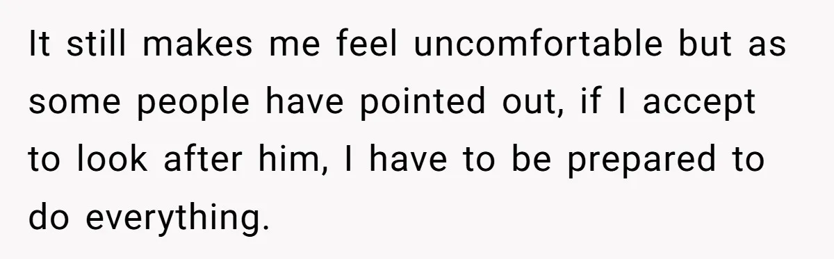 It still makes me feel uncomfortable but as some people have pointed out, if I accept to look after him, I have to be prepared to do everything.