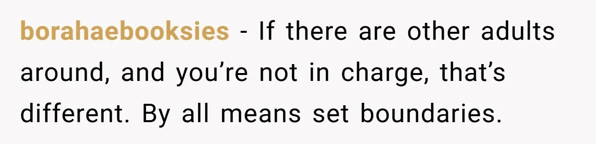 borahaebooksies − If there are other adults around, and you’re not in charge, that’s different. By all means set boundaries.