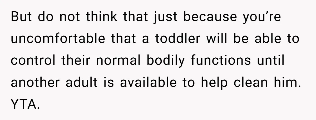 But do not think that just because you’re uncomfortable that a toddler will be able to control their normal bodily functions until another adult is available to help clean him....