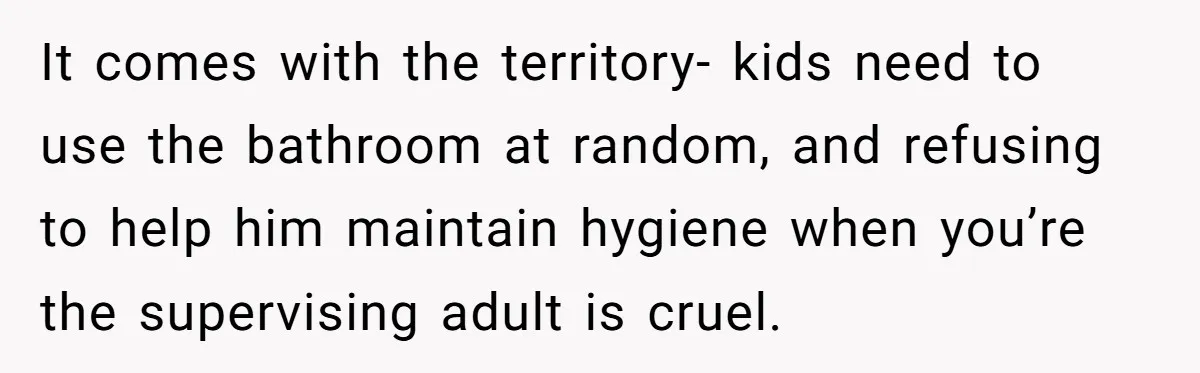 It comes with the territory- kids need to use the bathroom at random, and refusing to help him maintain hygiene when you’re the supervising adult is cruel.