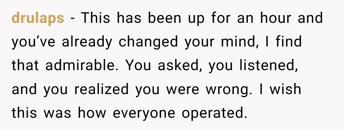 drulaps − This has been up for an hour and you’ve already changed your mind, I find that admirable. You asked, you listened, and you realized you were wrong. I...