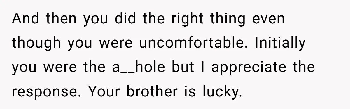 And then you did the right thing even though you were uncomfortable. Initially you were the a__hole but I appreciate the response. Your brother is lucky.
