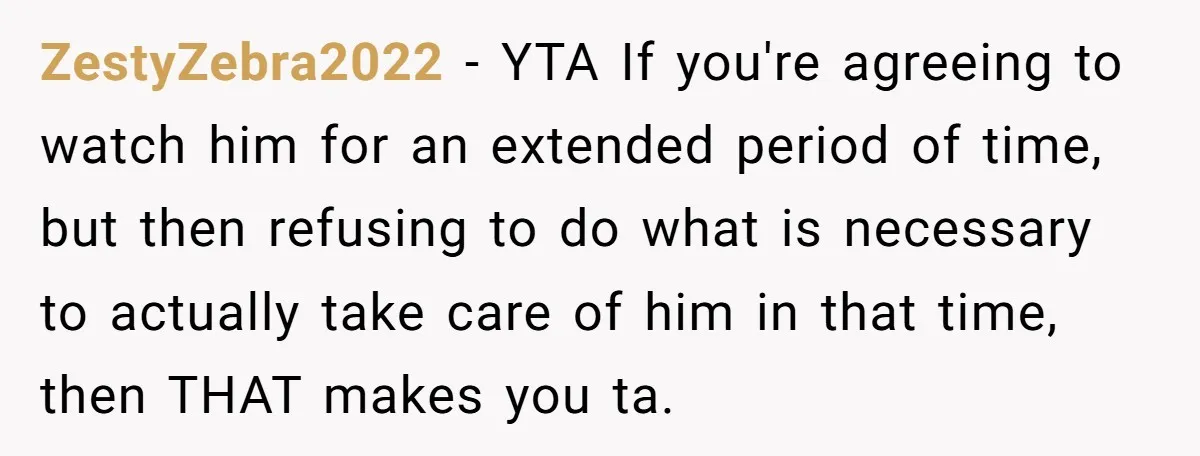 ZestyZebra2022 − YTA If you're agreeing to watch him for an extended period of time, but then refusing to do what is necessary to actually take care of him in...