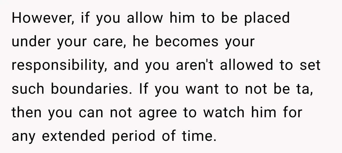 However, if you allow him to be placed under your care, he becomes your responsibility, and you aren't allowed to set such boundaries. If you want to not be ta,...