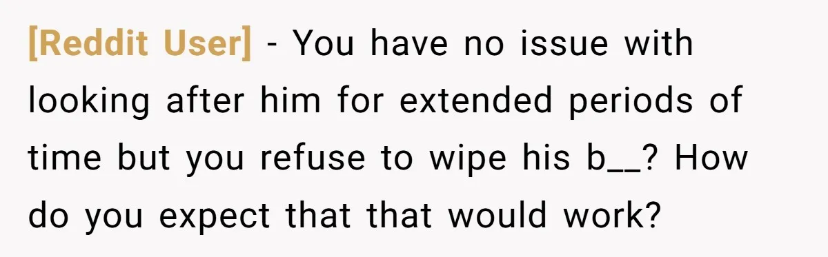 [Reddit User] − You have no issue with looking after him for extended periods of time but you refuse to wipe his b__? How do you expect that that would...