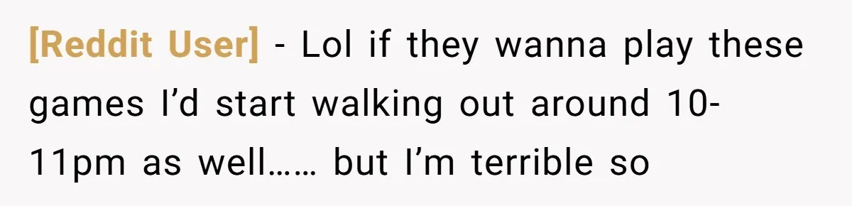 [Reddit User] - Lol if they wanna play these games I’d start walking out around 10-11pm as well…… but I’m terrible so