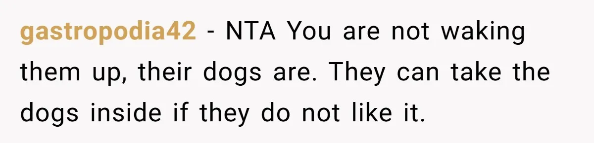 gastropodia42 - NTA You are not waking them up, their dogs are. They can take the dogs inside if they do not like it.