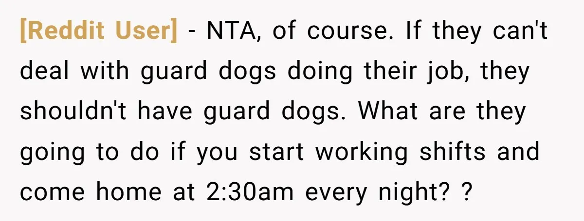 [Reddit User] - NTA, of course. If they can't deal with guard dogs doing their job, they shouldn't have guard dogs. What are they going to do if you start...