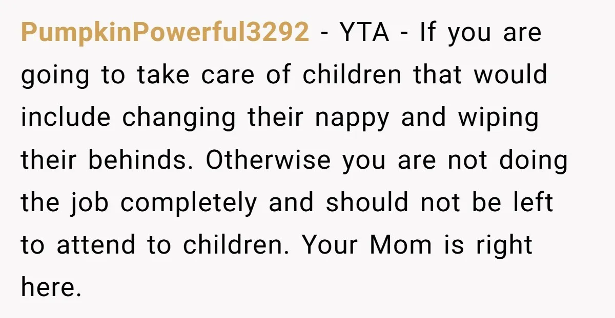PumpkinPowerful3292 − YTA - If you are going to take care of children that would include changing their nappy and wiping their behinds. Otherwise you are not doing the job...