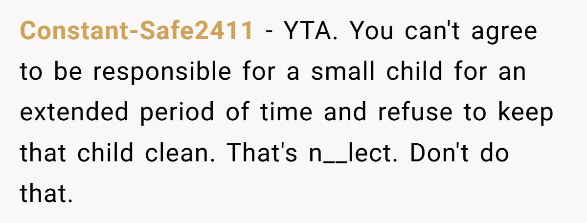 Constant-Safe2411 − YTA. You can't agree to be responsible for a small child for an extended period of time and refuse to keep that child clean. That's n__lect. Don't do...