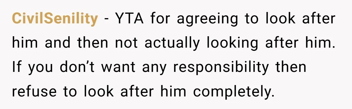 CivilSenility − YTA for agreeing to look after him and then not actually looking after him. If you don’t want any responsibility then refuse to look after him completely.