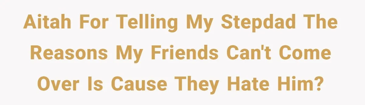 AITAH for telling my Stepdad the reasons my friends can't come over is cause they hate him?
