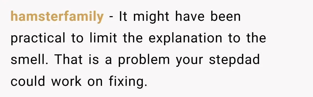 hamsterfamily − It might have been practical to limit the explanation to the smell. That is a problem your stepdad could work on fixing.