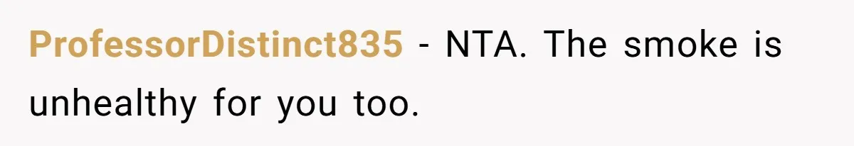 ProfessorDistinct835 − NTA. The smoke is unhealthy for you too.
