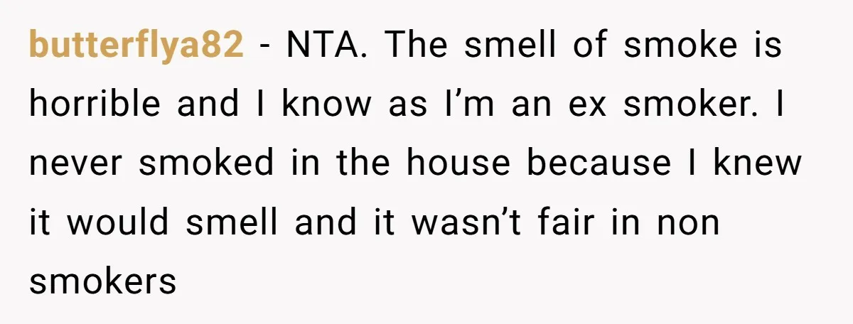 butterflya82 − NTA. The smell of smoke is horrible and I know as I’m an ex smoker. I never smoked in the house because I knew it would smell and...