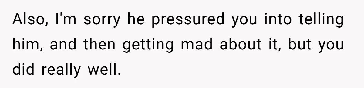Also, I'm sorry he pressured you into telling him, and then getting mad about it, but you did really well.