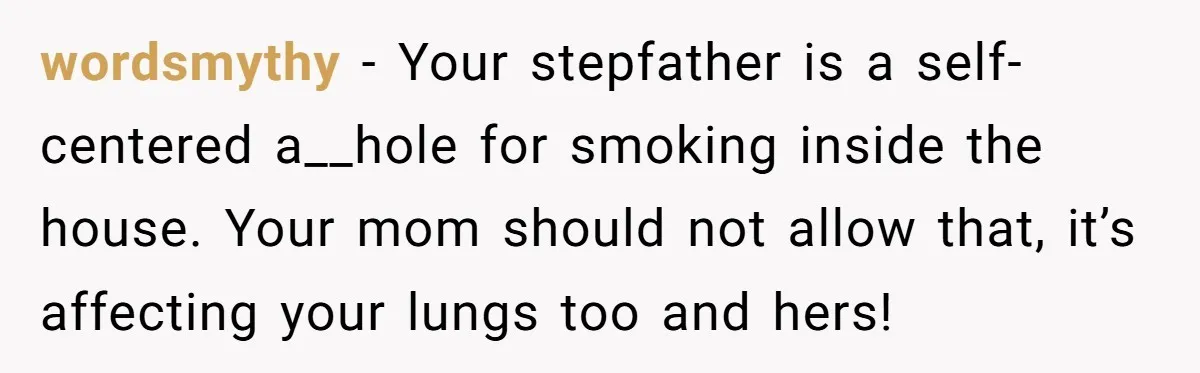 wordsmythy − Your stepfather is a self-centered a__hole for smoking inside the house. Your mom should not allow that, it’s affecting your lungs too and hers!