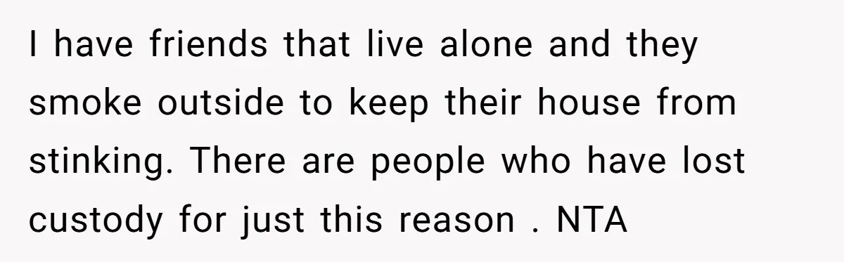 I have friends that live alone and they smoke outside to keep their house from stinking. There are people who have lost custody for just this reason . NTA