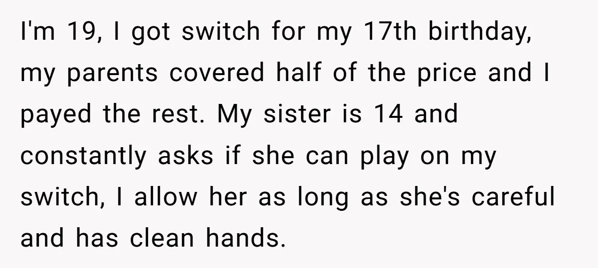 I'm 19, I got switch for my 17th birthday, my parents covered half of the price and I payed the rest. My sister is 14 and constantly asks if she...