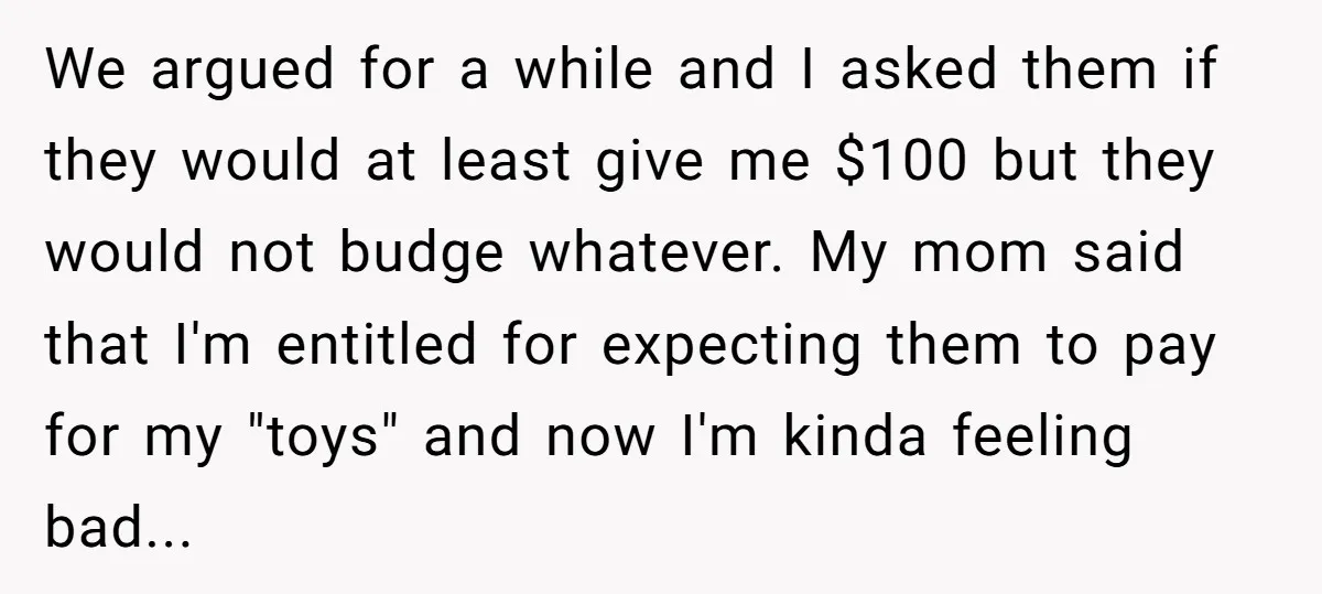 We argued for a while and I asked them if they would at least give me $100 but they would not budge whatever. My mom said that I'm entitled for...