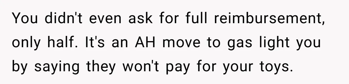 You didn't even ask for full reimbursement, only half. It's an AH move to gas light you by saying they won't pay for your toys.