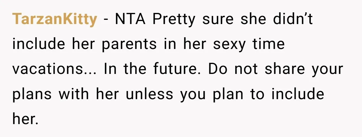 TarzanKitty - NTA Pretty sure she didn’t include her parents in her sexy time vacations... In the future. Do not share your plans with her unless you plan to include...