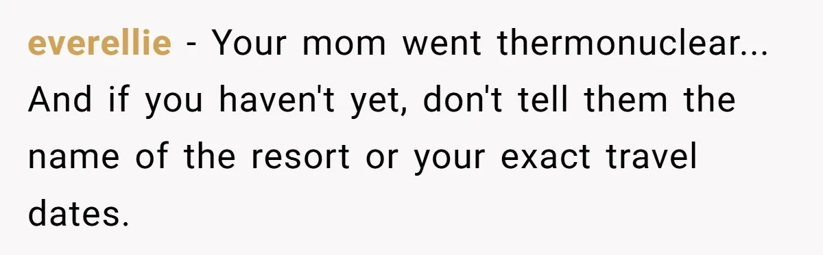 everellie - Your mom went thermonuclear... And if you haven't yet, don't tell them the name of the resort or your exact travel dates.