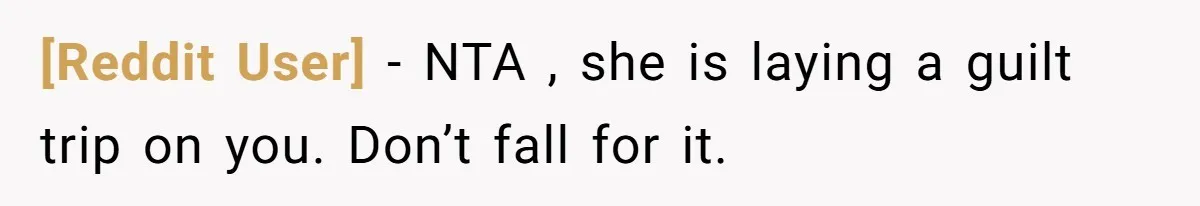 [Reddit User] - NTA , she is laying a guilt trip on you. Don’t fall for it.