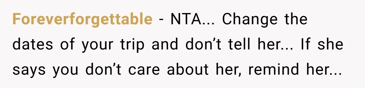 Foreverforgettable - NTA... Change the dates of your trip and don’t tell her... If she says you don’t care about her, remind her...