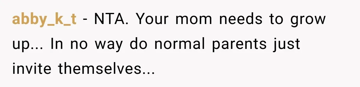 abby_k_t - NTA. Your mom needs to grow up... In no way do normal parents just invite themselves...