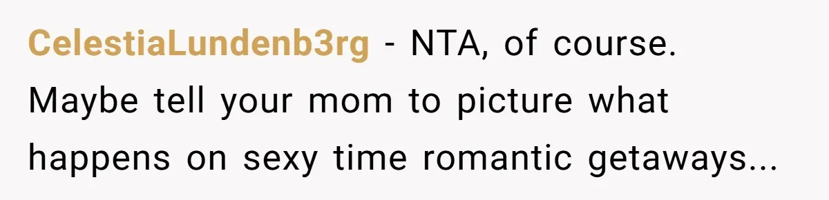 CelestiaLundenb3rg - NTA, of course. Maybe tell your mom to picture what happens on sexy time romantic getaways...