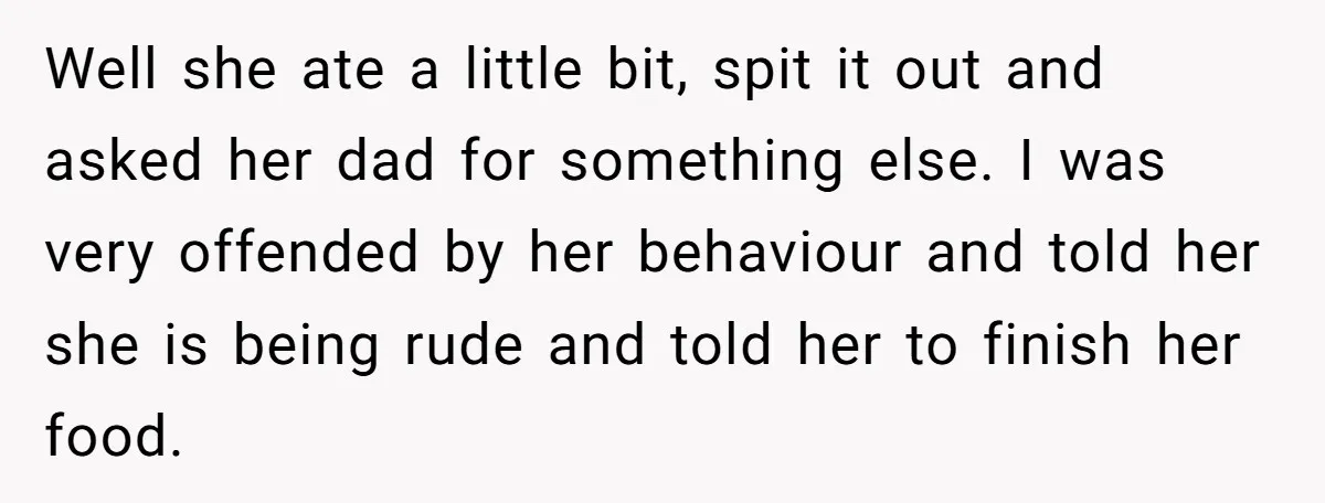Well she ate a little bit, spit it out and asked her dad for something else. I was very offended by her behaviour and told her she is being rude...