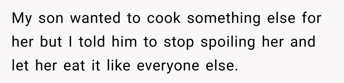 My son wanted to cook something else for her but I told him to stop spoiling her and let her eat it like everyone else.