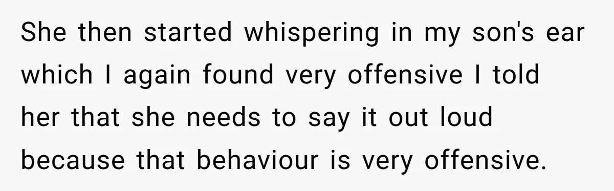 She then started whispering in my son's ear which I again found very offensive I told her that she needs to say it out loud because that behaviour is very...