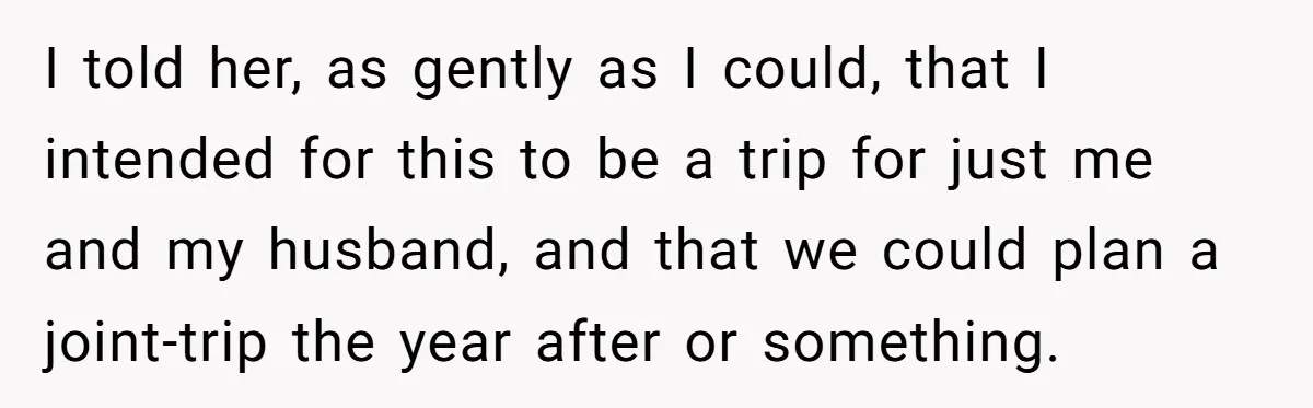 I told her, as gently as I could, that I intended for this to be a trip for just me and my husband, and that we could plan a joint-trip...