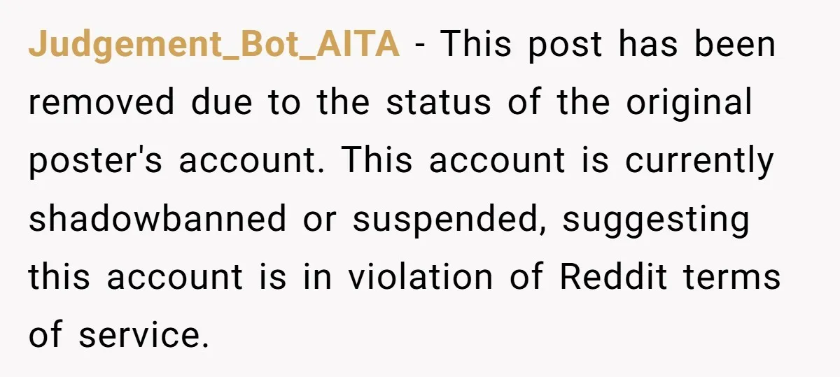 Judgement_Bot_AITA − This post has been removed due to the status of the original poster's account. This account is currently shadowbanned or suspended, suggesting this account is in violation of...
