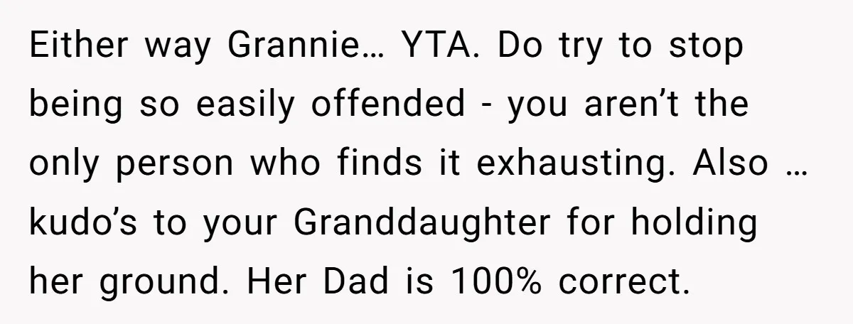 Either way Grannie… YTA. Do try to stop being so easily offended - you aren’t the only person who finds it exhausting. Also … kudo’s to your Granddaughter for holding...