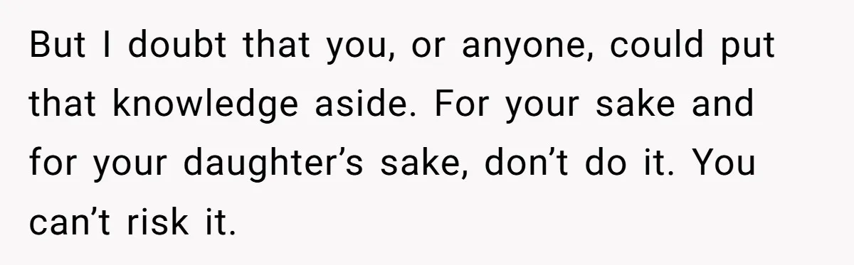 But I doubt that you, or anyone, could put that knowledge aside. For your sake and for your daughter’s sake, don’t do it. You can’t risk it.