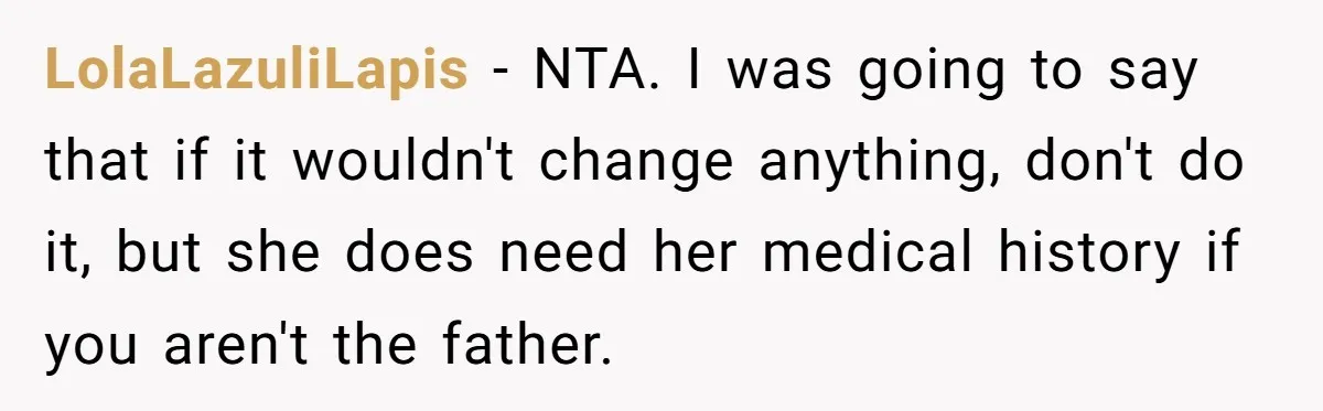 LolaLazuliLapis − NTA. I was going to say that if it wouldn't change anything, don't do it, but she does need her medical history if you aren't the father.