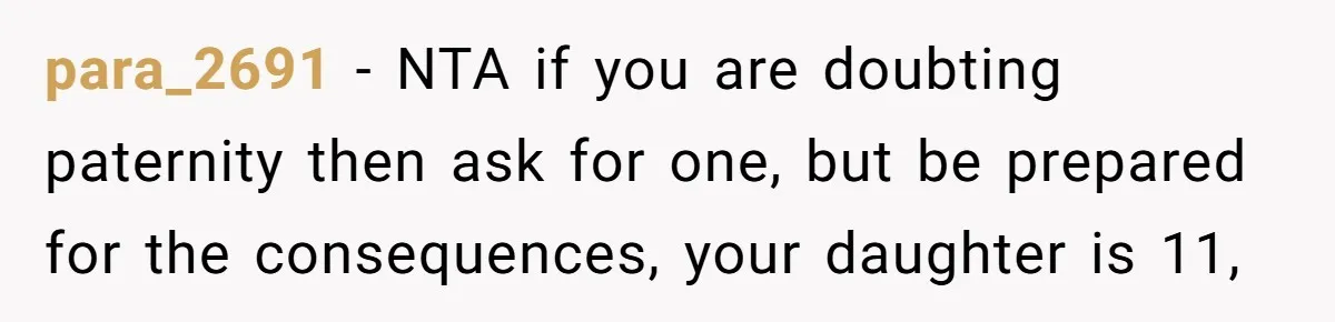 para_2691 − NTA if you are doubting paternity then ask for one, but be prepared for the consequences, your daughter is 11,
