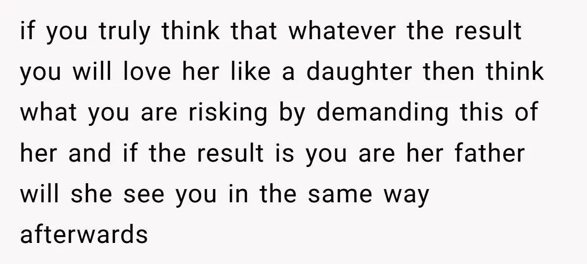 if you truly think that whatever the result you will love her like a daughter then think what you are risking by demanding this of her and if the result...