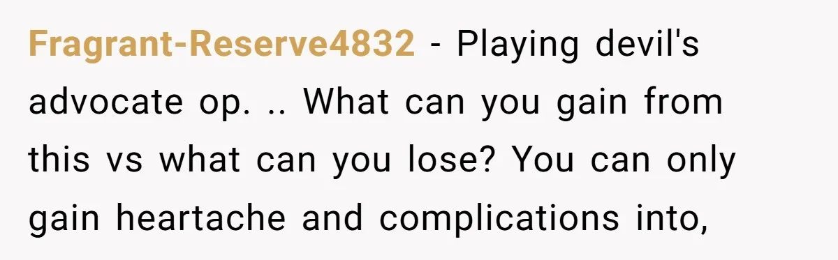 Fragrant-Reserve4832 − Playing devil's advocate op. .. What can you gain from this vs what can you lose? You can only gain heartache and complications into,